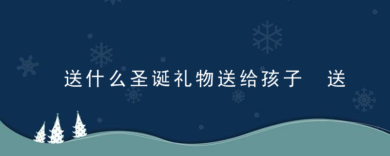 送什么圣诞礼物送给孩子 送孩子什么圣诞礼物合适